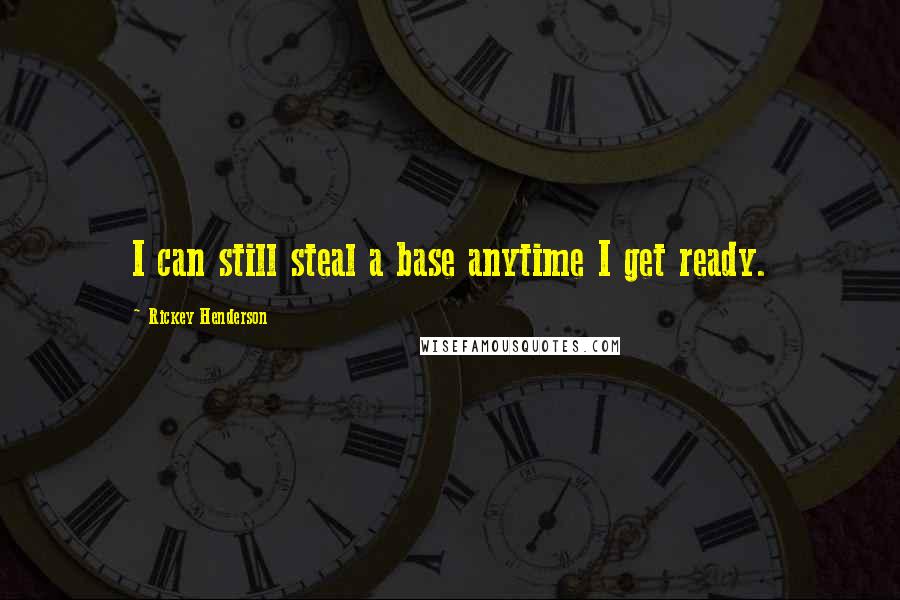 Rickey Henderson Quotes: I can still steal a base anytime I get ready.