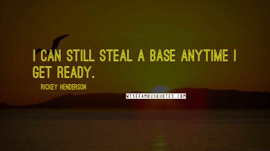 Rickey Henderson Quotes: I can still steal a base anytime I get ready.