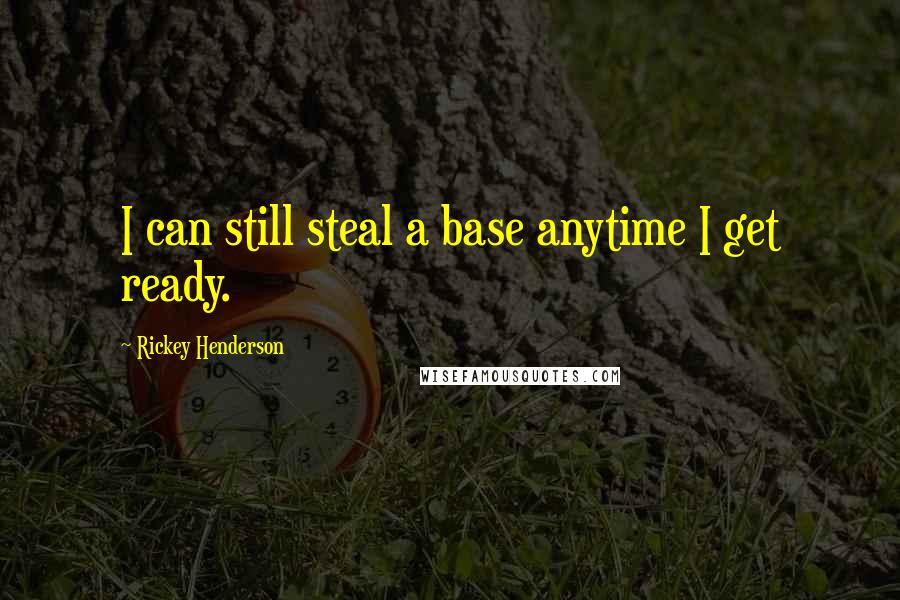 Rickey Henderson Quotes: I can still steal a base anytime I get ready.
