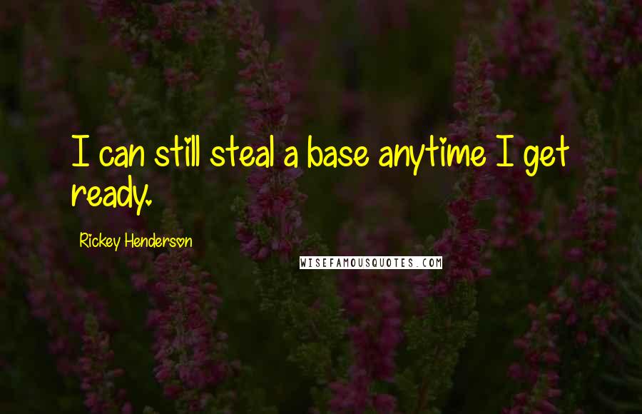 Rickey Henderson Quotes: I can still steal a base anytime I get ready.