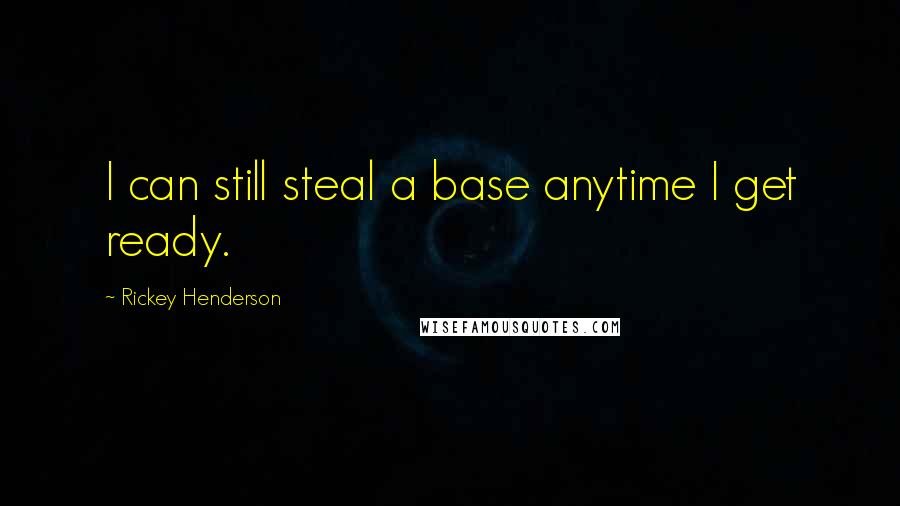 Rickey Henderson Quotes: I can still steal a base anytime I get ready.