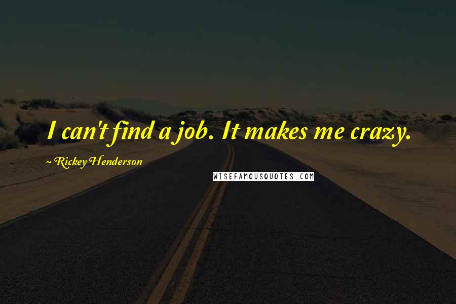 Rickey Henderson Quotes: I can't find a job. It makes me crazy.