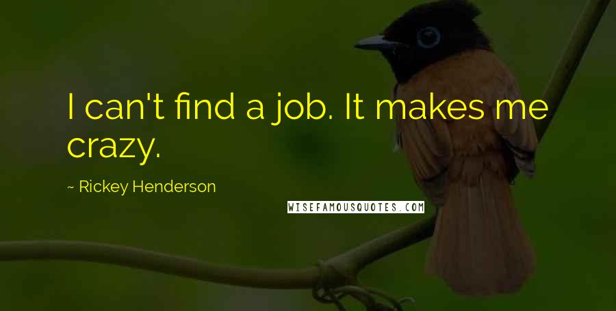 Rickey Henderson Quotes: I can't find a job. It makes me crazy.