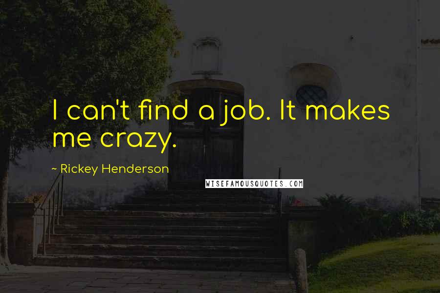 Rickey Henderson Quotes: I can't find a job. It makes me crazy.