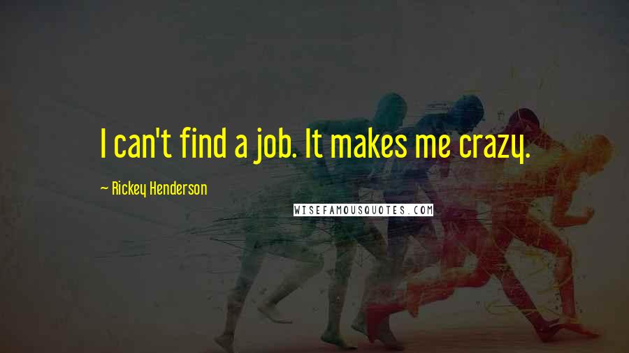 Rickey Henderson Quotes: I can't find a job. It makes me crazy.