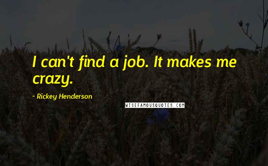 Rickey Henderson Quotes: I can't find a job. It makes me crazy.