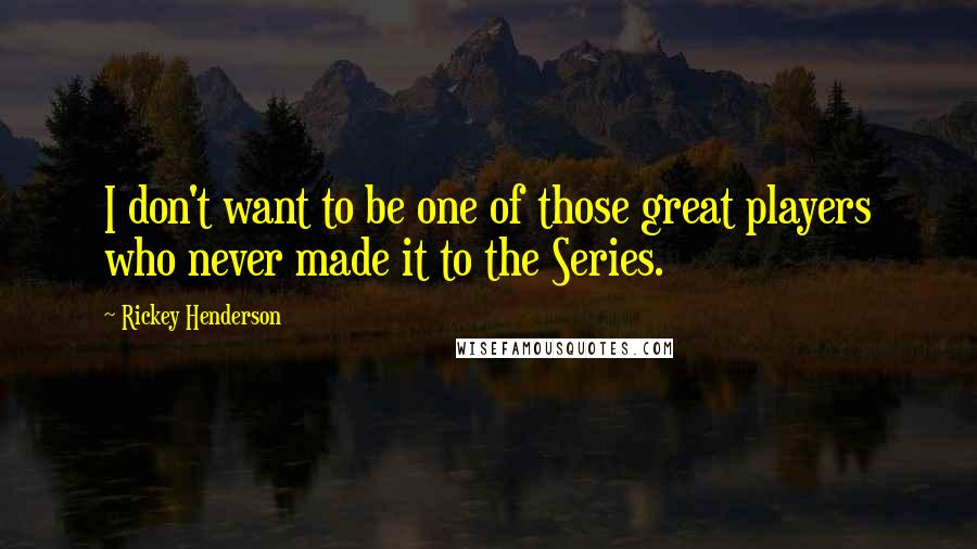 Rickey Henderson Quotes: I don't want to be one of those great players who never made it to the Series.