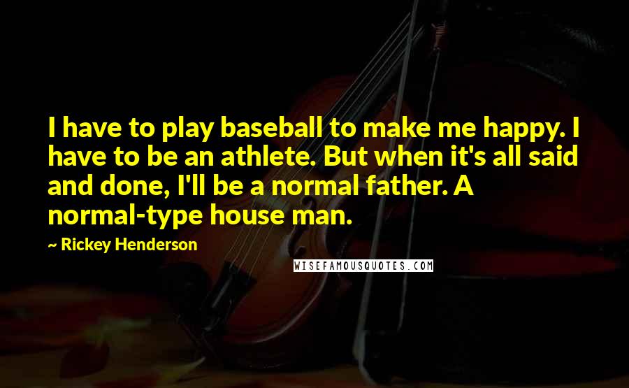 Rickey Henderson Quotes: I have to play baseball to make me happy. I have to be an athlete. But when it's all said and done, I'll be a normal father. A normal-type house man.