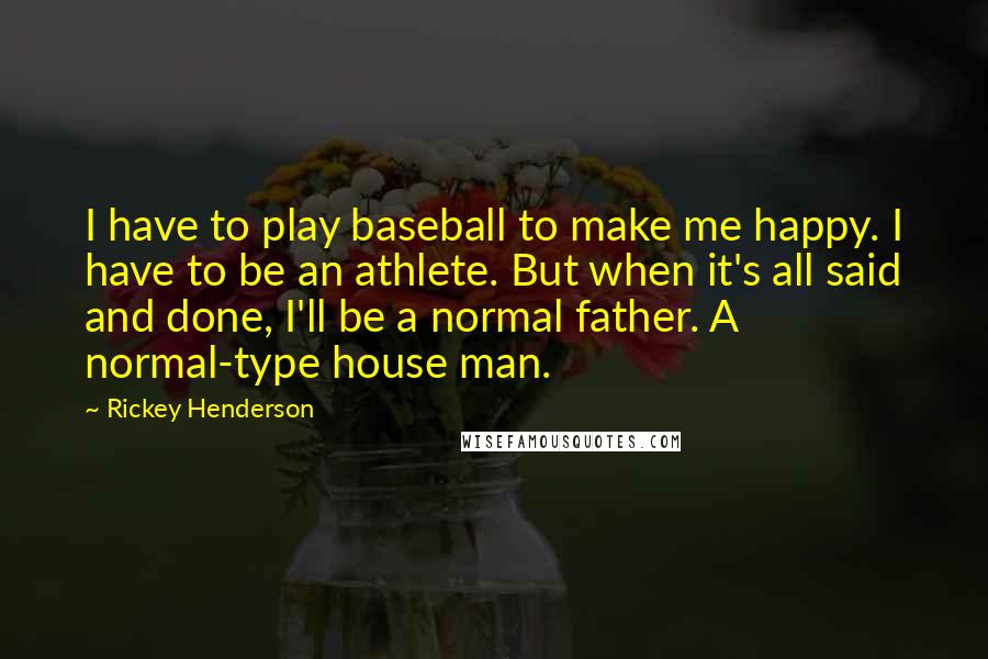 Rickey Henderson Quotes: I have to play baseball to make me happy. I have to be an athlete. But when it's all said and done, I'll be a normal father. A normal-type house man.