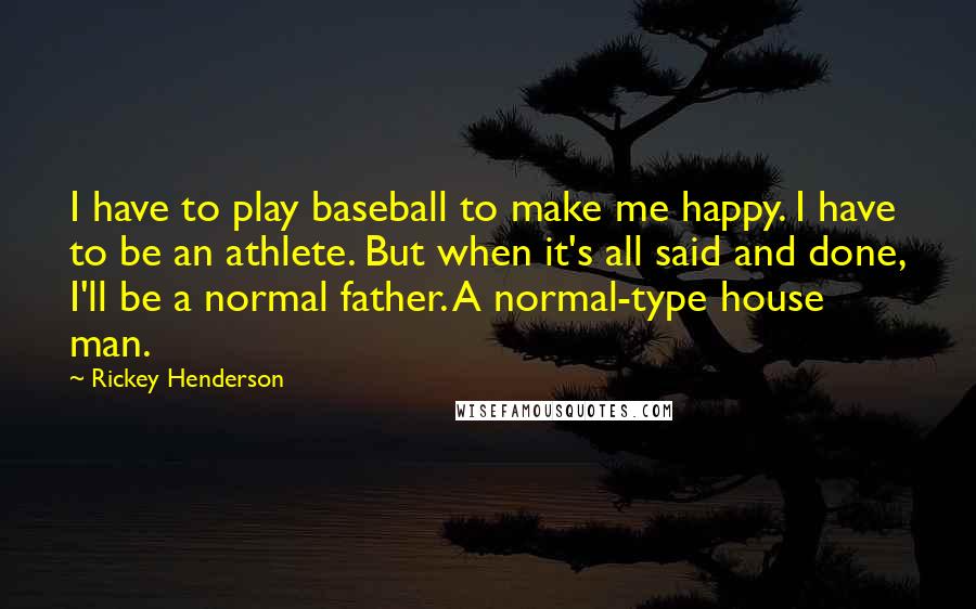 Rickey Henderson Quotes: I have to play baseball to make me happy. I have to be an athlete. But when it's all said and done, I'll be a normal father. A normal-type house man.
