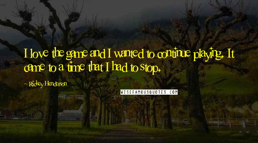 Rickey Henderson Quotes: I love the game and I wanted to continue playing. It came to a time that I had to stop.