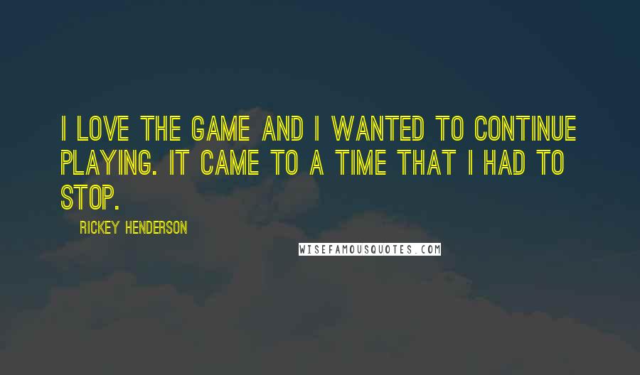 Rickey Henderson Quotes: I love the game and I wanted to continue playing. It came to a time that I had to stop.