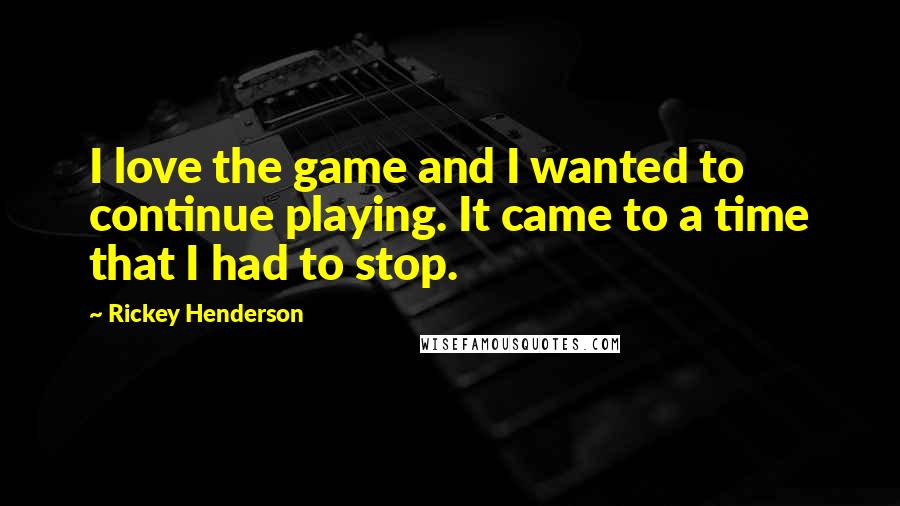 Rickey Henderson Quotes: I love the game and I wanted to continue playing. It came to a time that I had to stop.