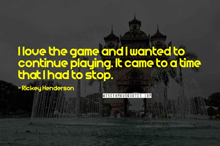 Rickey Henderson Quotes: I love the game and I wanted to continue playing. It came to a time that I had to stop.