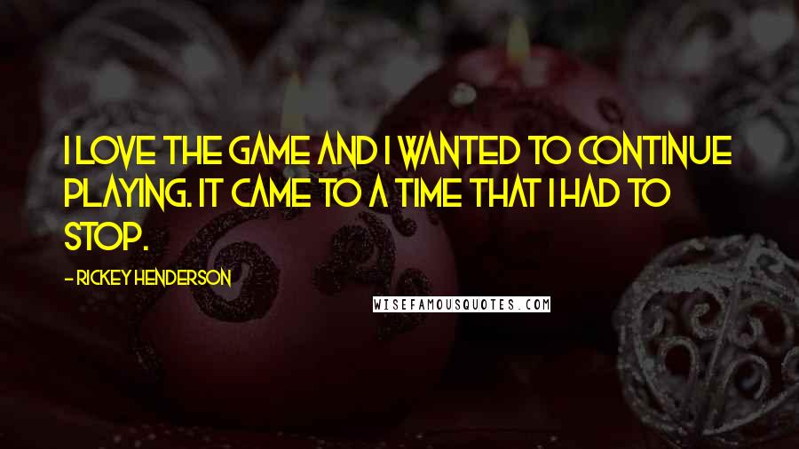 Rickey Henderson Quotes: I love the game and I wanted to continue playing. It came to a time that I had to stop.