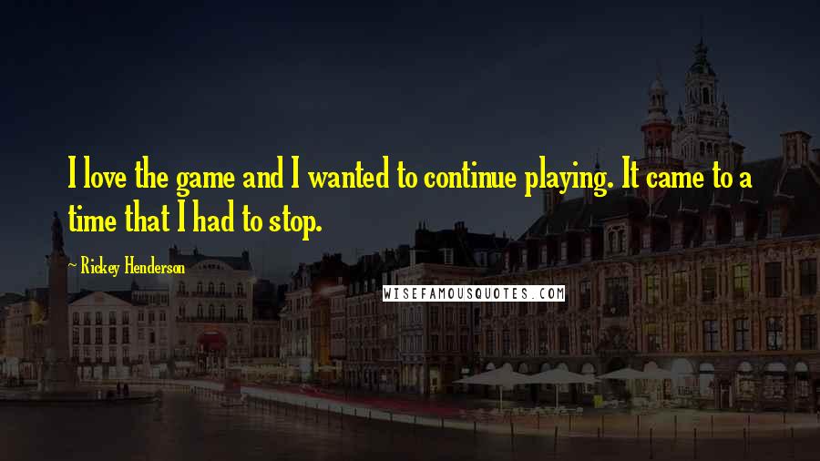 Rickey Henderson Quotes: I love the game and I wanted to continue playing. It came to a time that I had to stop.