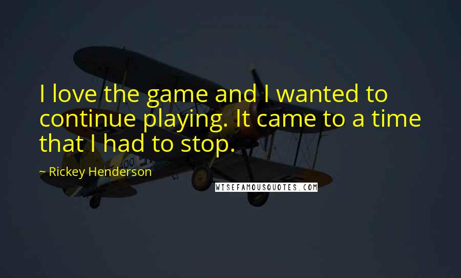 Rickey Henderson Quotes: I love the game and I wanted to continue playing. It came to a time that I had to stop.