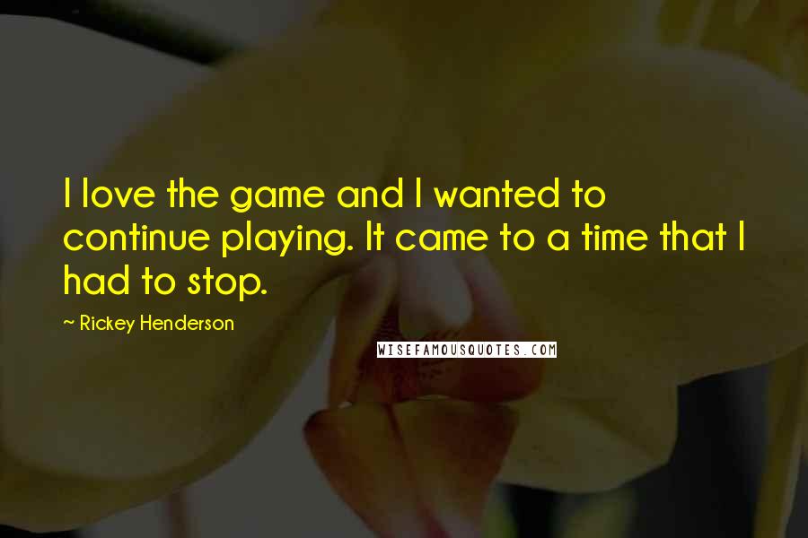 Rickey Henderson Quotes: I love the game and I wanted to continue playing. It came to a time that I had to stop.