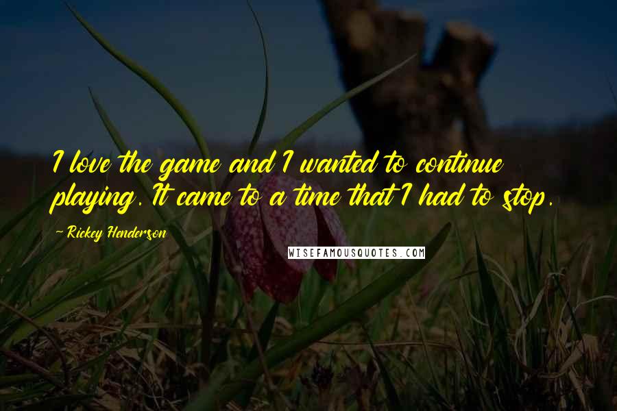 Rickey Henderson Quotes: I love the game and I wanted to continue playing. It came to a time that I had to stop.