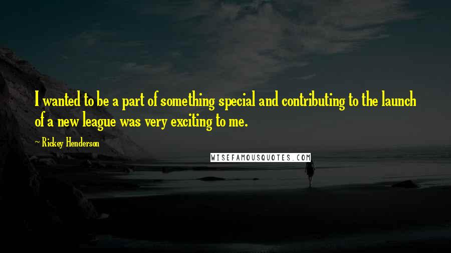 Rickey Henderson Quotes: I wanted to be a part of something special and contributing to the launch of a new league was very exciting to me.