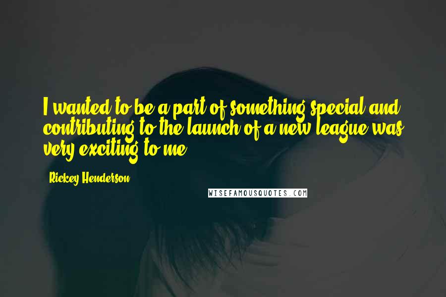 Rickey Henderson Quotes: I wanted to be a part of something special and contributing to the launch of a new league was very exciting to me.