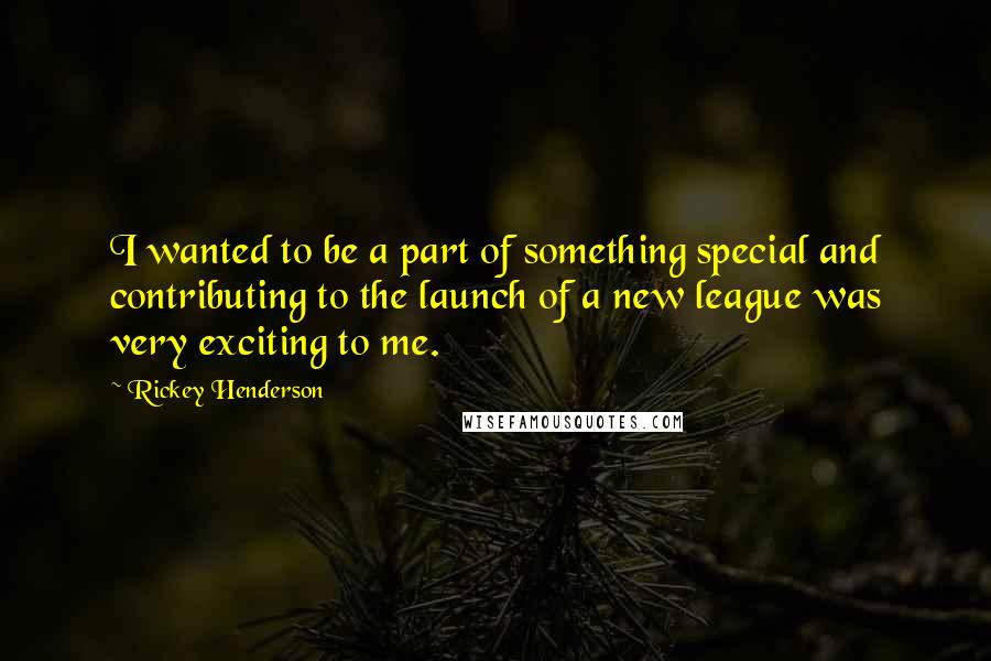 Rickey Henderson Quotes: I wanted to be a part of something special and contributing to the launch of a new league was very exciting to me.