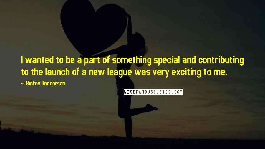 Rickey Henderson Quotes: I wanted to be a part of something special and contributing to the launch of a new league was very exciting to me.