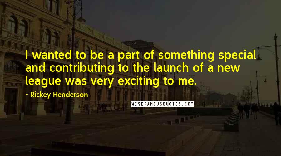 Rickey Henderson Quotes: I wanted to be a part of something special and contributing to the launch of a new league was very exciting to me.