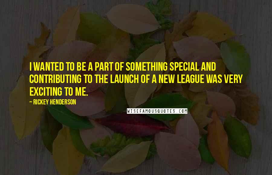 Rickey Henderson Quotes: I wanted to be a part of something special and contributing to the launch of a new league was very exciting to me.