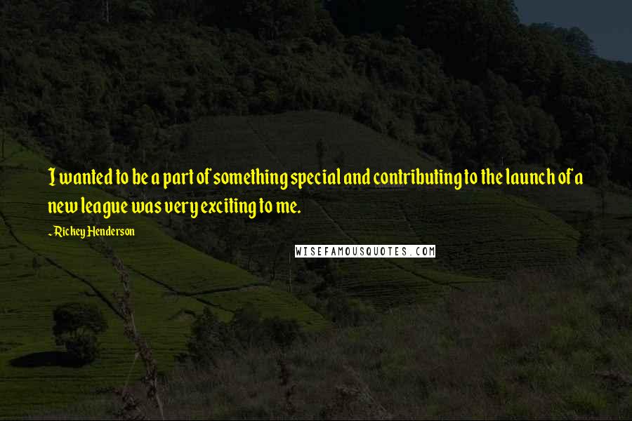 Rickey Henderson Quotes: I wanted to be a part of something special and contributing to the launch of a new league was very exciting to me.