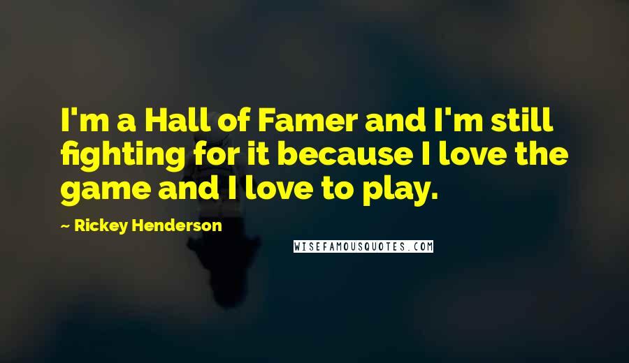 Rickey Henderson Quotes: I'm a Hall of Famer and I'm still fighting for it because I love the game and I love to play.