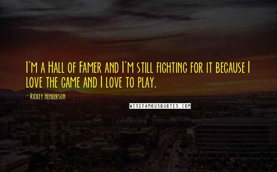 Rickey Henderson Quotes: I'm a Hall of Famer and I'm still fighting for it because I love the game and I love to play.