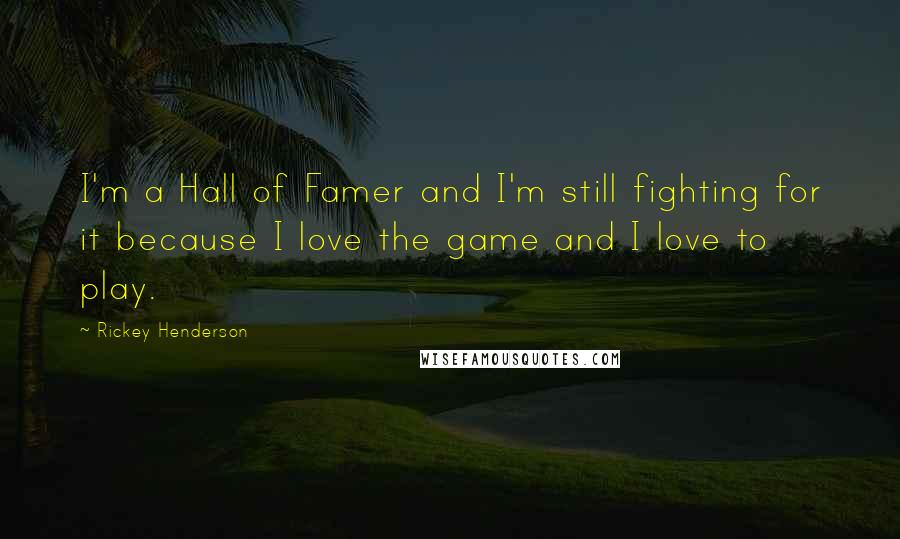 Rickey Henderson Quotes: I'm a Hall of Famer and I'm still fighting for it because I love the game and I love to play.