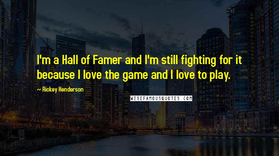 Rickey Henderson Quotes: I'm a Hall of Famer and I'm still fighting for it because I love the game and I love to play.