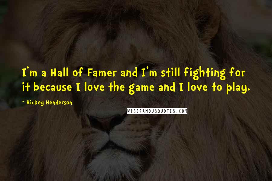 Rickey Henderson Quotes: I'm a Hall of Famer and I'm still fighting for it because I love the game and I love to play.