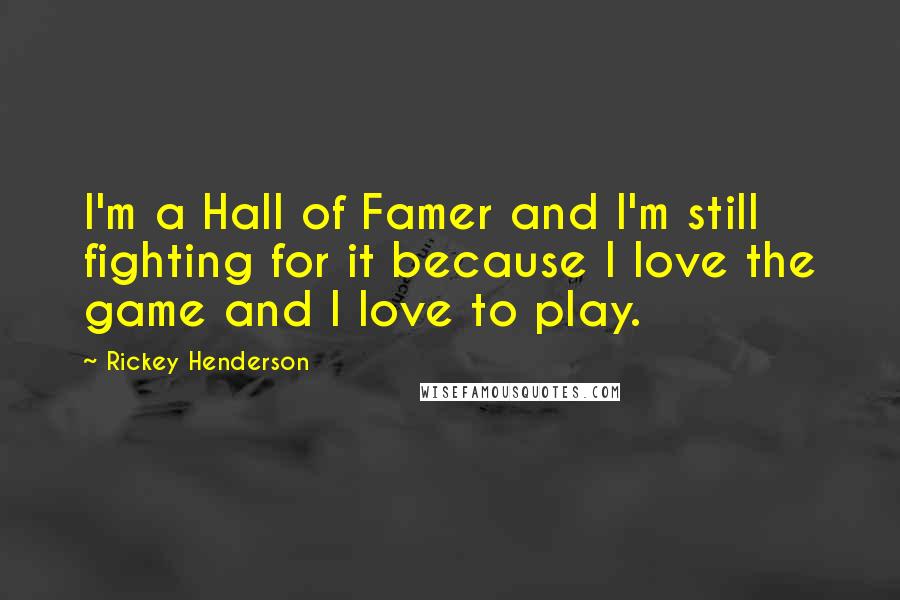 Rickey Henderson Quotes: I'm a Hall of Famer and I'm still fighting for it because I love the game and I love to play.