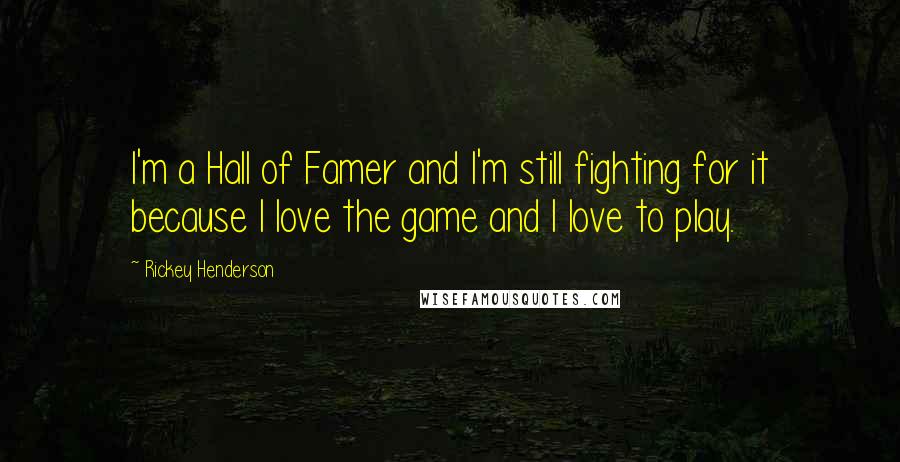 Rickey Henderson Quotes: I'm a Hall of Famer and I'm still fighting for it because I love the game and I love to play.