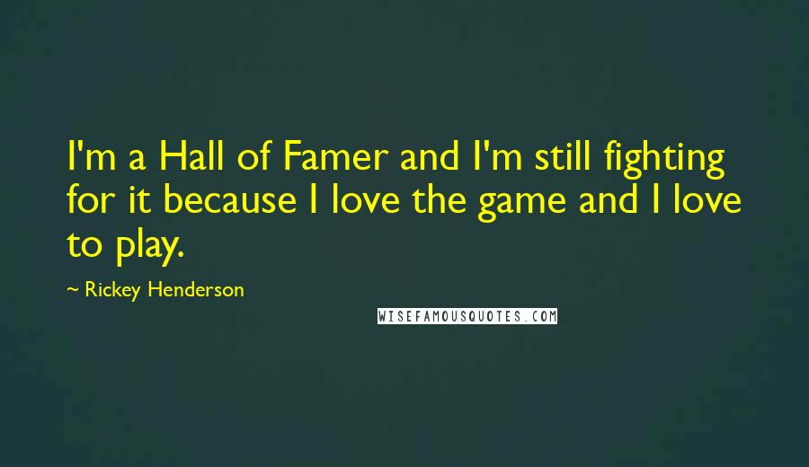 Rickey Henderson Quotes: I'm a Hall of Famer and I'm still fighting for it because I love the game and I love to play.