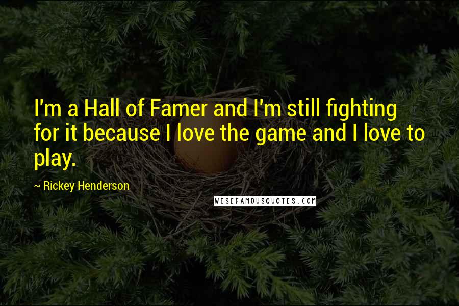 Rickey Henderson Quotes: I'm a Hall of Famer and I'm still fighting for it because I love the game and I love to play.