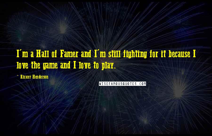 Rickey Henderson Quotes: I'm a Hall of Famer and I'm still fighting for it because I love the game and I love to play.