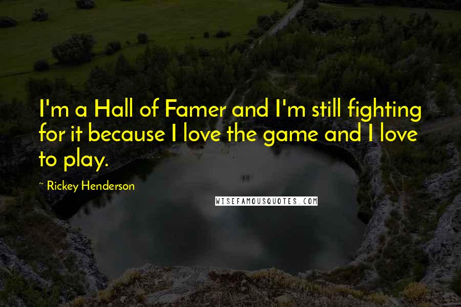 Rickey Henderson Quotes: I'm a Hall of Famer and I'm still fighting for it because I love the game and I love to play.