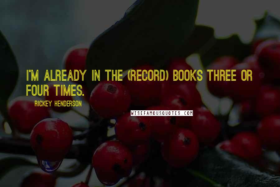 Rickey Henderson Quotes: I'm already in the (record) books three or four times.