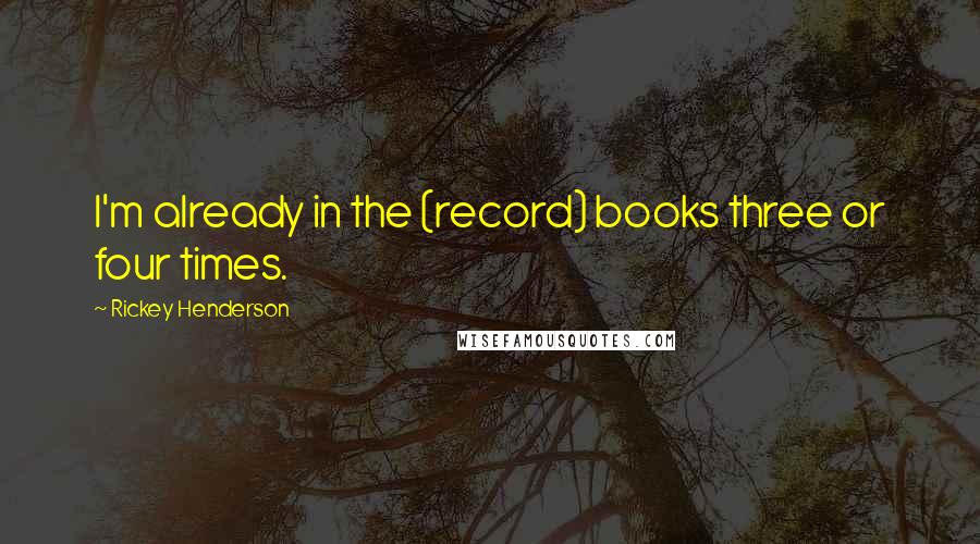 Rickey Henderson Quotes: I'm already in the (record) books three or four times.