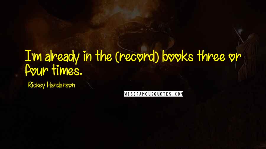 Rickey Henderson Quotes: I'm already in the (record) books three or four times.