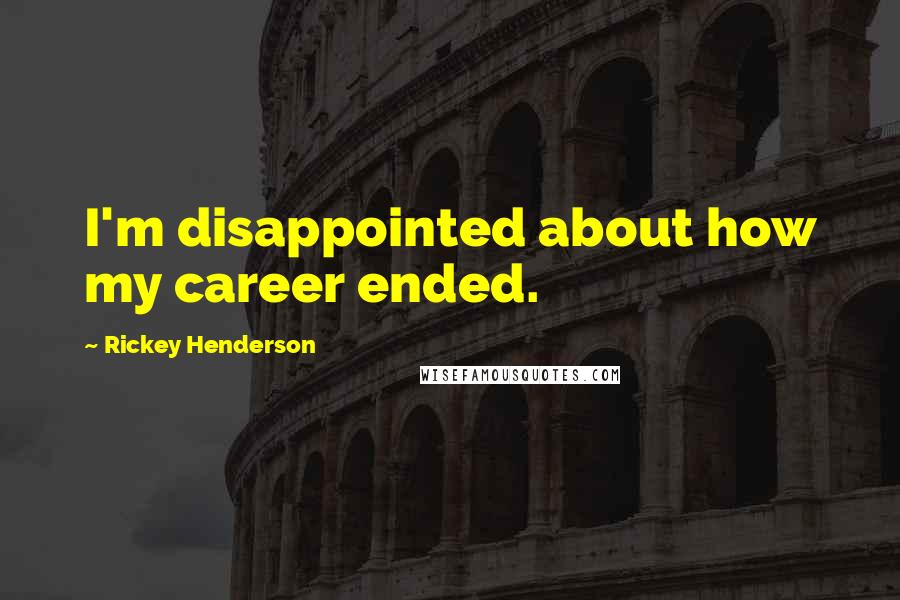 Rickey Henderson Quotes: I'm disappointed about how my career ended.