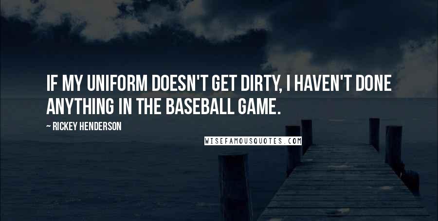 Rickey Henderson Quotes: If my uniform doesn't get dirty, I haven't done anything in the baseball game.