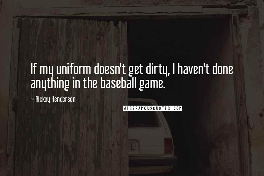 Rickey Henderson Quotes: If my uniform doesn't get dirty, I haven't done anything in the baseball game.