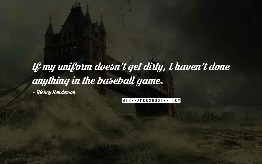 Rickey Henderson Quotes: If my uniform doesn't get dirty, I haven't done anything in the baseball game.
