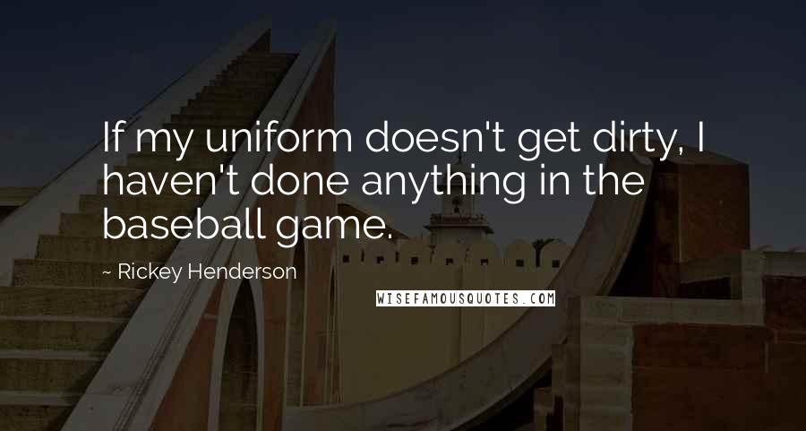 Rickey Henderson Quotes: If my uniform doesn't get dirty, I haven't done anything in the baseball game.