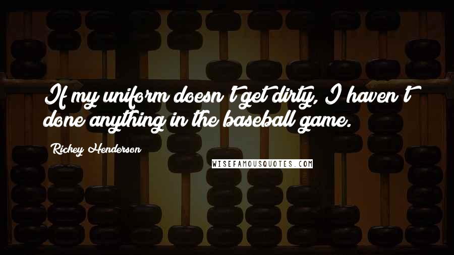 Rickey Henderson Quotes: If my uniform doesn't get dirty, I haven't done anything in the baseball game.